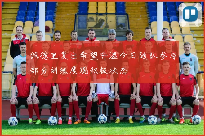 佩德里复出希望升温今日随队参与部分训练展现积极状态