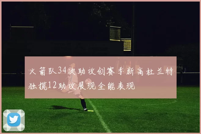 火箭队34次助攻创赛季新高杜兰特独揽12助攻展现全能表现