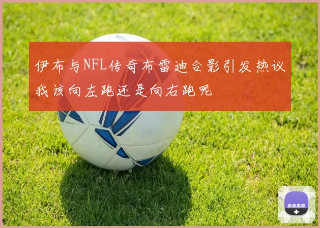 伊布与NFL传奇布雷迪合影引发热议我该向左跑还是向右跑呢