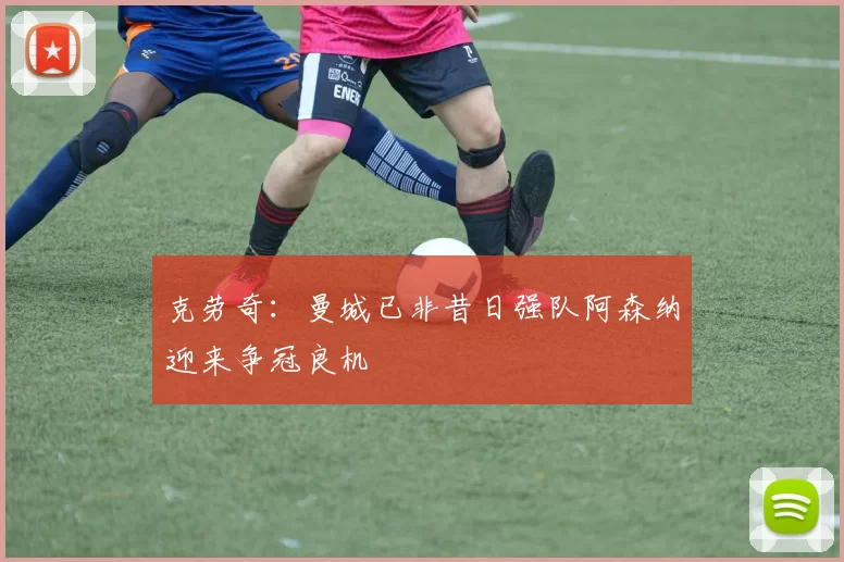克劳奇：曼城已非昔日强队阿森纳迎来争冠良机