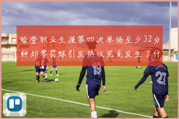 哈登职业生涯第四次单场至少32分钟却零罚球引发热议究竟发生了什么