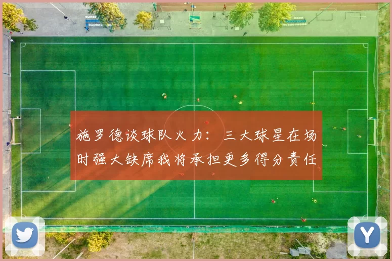施罗德谈球队火力：三大球星在场时强大缺席我将承担更多得分责任