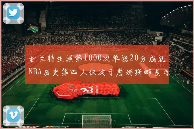杜兰特生涯第1000次单场20分成就NBA历史第四人仅次于詹姆斯邮差与天勾