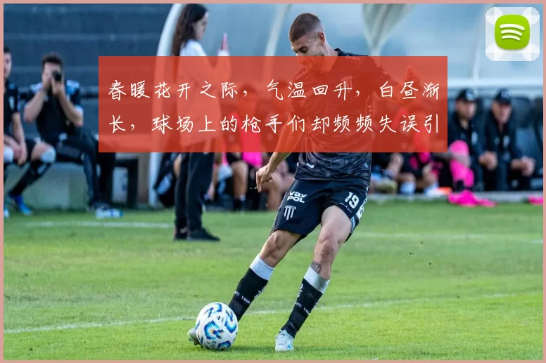 春暖花开之际，气温回升，白昼渐长，球场上的枪手们却频频失误引发热议