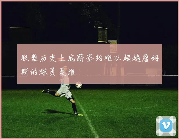 联盟历史上底薪签约难以超越詹姆斯的球员是谁