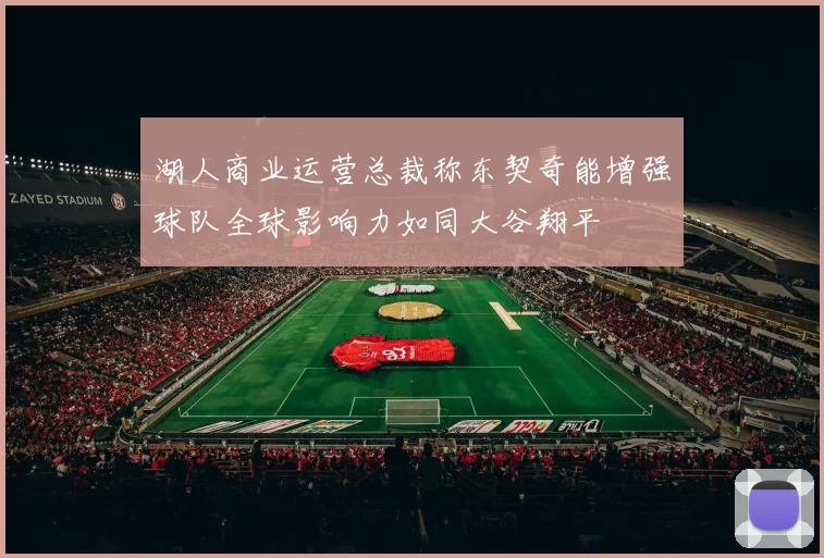湖人商业运营总裁称东契奇能增强球队全球影响力如同大谷翔平