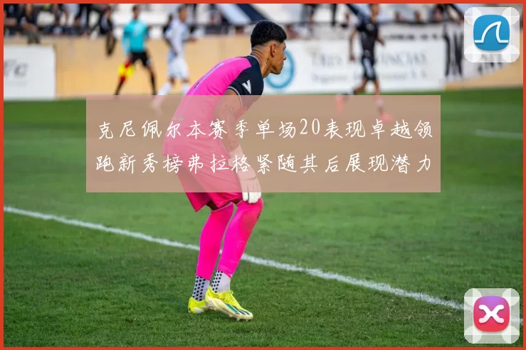克尼佩尔本赛季单场20表现卓越领跑新秀榜弗拉格紧随其后展现潜力