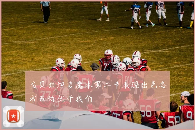戈贝尔坦言魔术第二节表现出色各方面均优于我们