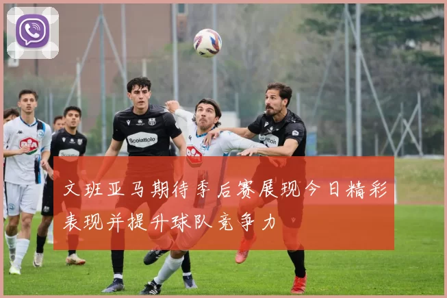 文班亚马期待季后赛展现今日精彩表现并提升球队竞争力