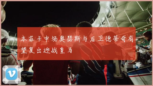 本菲卡中场奥瑟斯与后卫德蒂奇有望复出迎战皇马