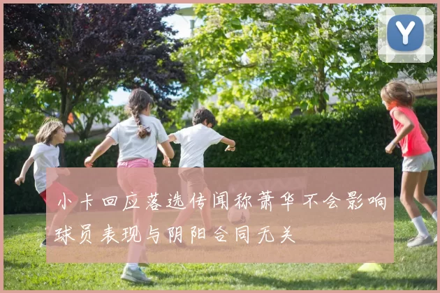 小卡回应落选传闻称萧华不会影响球员表现与阴阳合同无关