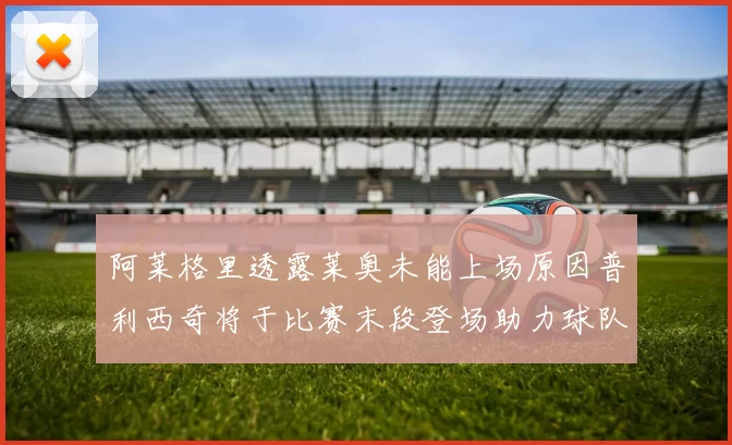 阿莱格里透露莱奥未能上场原因普利西奇将于比赛末段登场助力球队