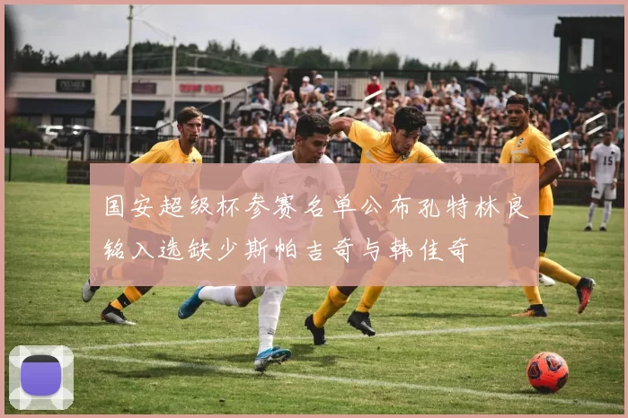 国安超级杯参赛名单公布孔特林良铭入选缺少斯帕吉奇与韩佳奇