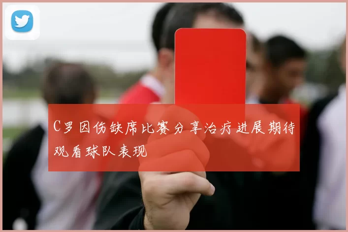 C罗因伤缺席比赛分享治疗进展期待观看球队表现