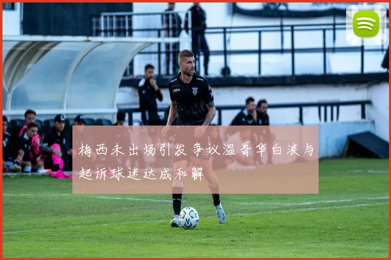 梅西未出场引发争议温哥华白浪与起诉球迷达成和解