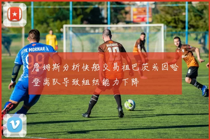 詹姆斯分析快船交易祖巴茨或因哈登离队导致组织能力下降