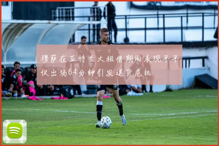 穆萨在亚特兰大租借期间表现平平仅出场64分钟引发退货危机