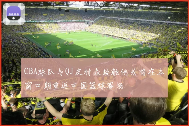 CBA球队与QJ皮特森接触他或将在本窗口期重返中国篮球赛场