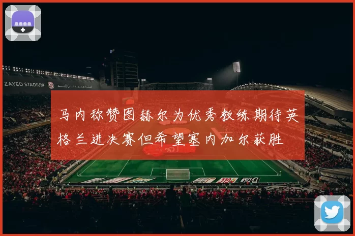 马内称赞图赫尔为优秀教练期待英格兰进决赛但希望塞内加尔获胜