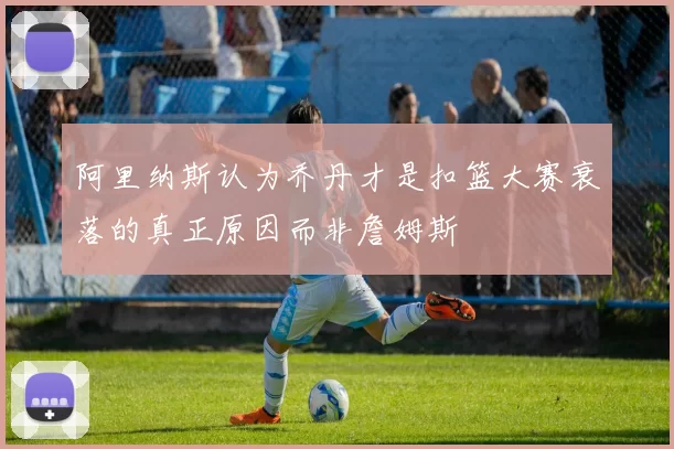 阿里纳斯认为乔丹才是扣篮大赛衰落的真正原因而非詹姆斯