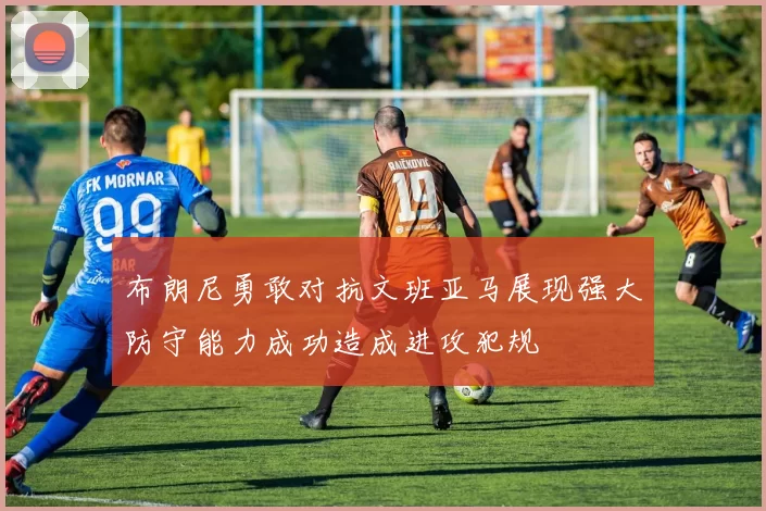布朗尼勇敢对抗文班亚马展现强大防守能力成功造成进攻犯规